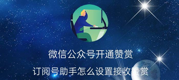 微信公众号开通赞赏 订阅号助手怎么设置接收赞赏？